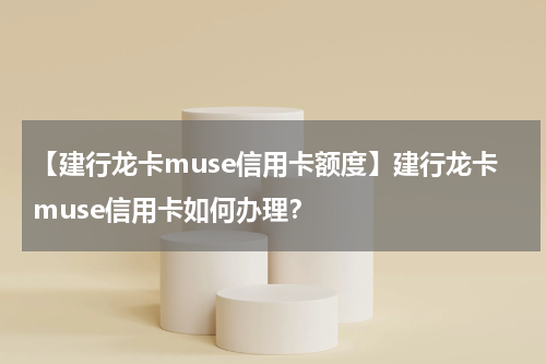 【建行龙卡muse信用卡额度】建行龙卡muse信用卡如何办理？