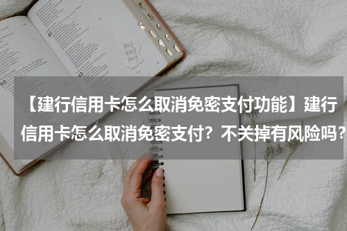 【建行信用卡怎么取消免密支付功能】建行信用卡怎么取消免密支付？不关掉有风险吗？