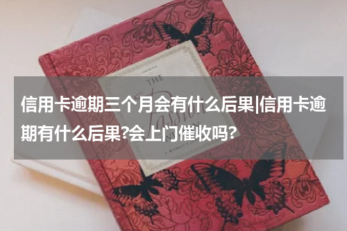 信用卡逾期三个月会有什么后果|信用卡逾期有什么后果?会上门催收吗?