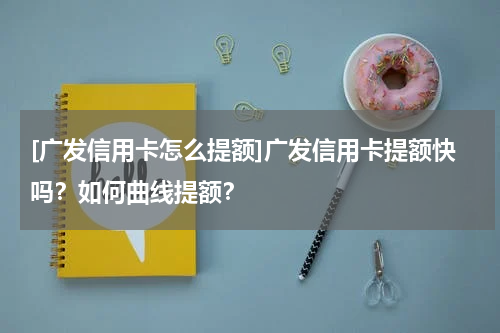 [广发信用卡怎么提额]广发信用卡提额快吗？如何曲线提额？