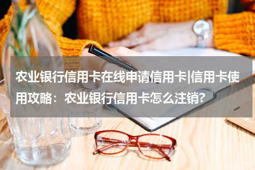 农业银行信用卡在线申请信用卡|信用卡使用攻略：农业银行信用卡怎么注销?