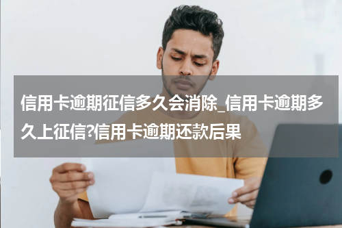 信用卡逾期征信多久会消除_信用卡逾期多久上征信?信用卡逾期还款后果