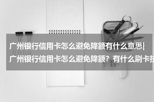 广州银行信用卡怎么避免降额有什么意思|广州银行信用卡怎么避免降额？有什么刷卡技巧？