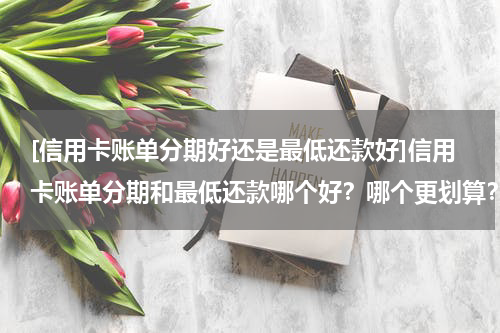 [信用卡账单分期好还是最低还款好]信用卡账单分期和最低还款哪个好？哪个更划算？