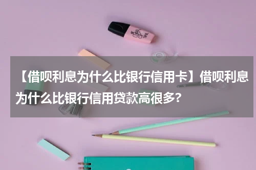 【借呗利息为什么比银行信用卡】借呗利息为什么比银行信用贷款高很多?
