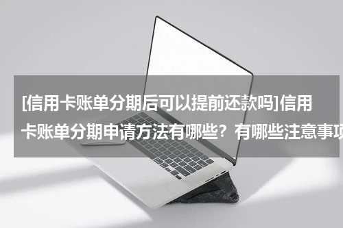 [信用卡账单分期后可以提前还款吗]信用卡账单分期申请方法有哪些？有哪些注意事项？