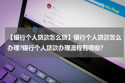 【银行个人贷款怎么贷】银行个人贷款怎么办理?银行个人贷款办理流程有哪些?