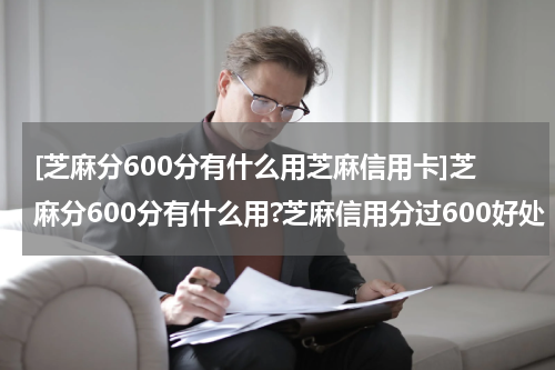 [芝麻分600分有什么用芝麻信用卡]芝麻分600分有什么用?芝麻信用分过600好处