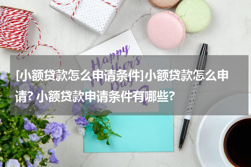 [小额贷款怎么申请条件]小额贷款怎么申请? 小额贷款申请条件有哪些?