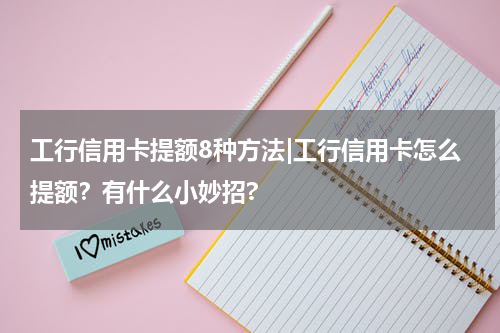 工行信用卡提额8种方法|工行信用卡怎么提额？有什么小妙招?