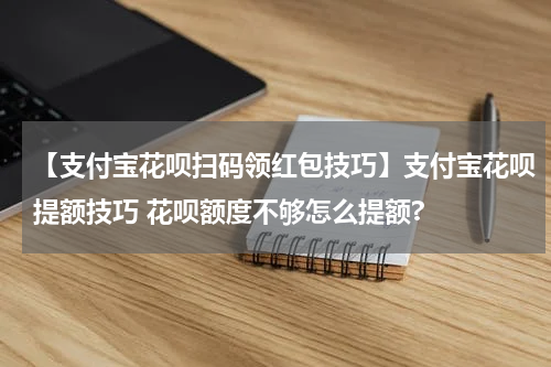 【支付宝花呗扫码领红包技巧】支付宝花呗提额技巧 花呗额度不够怎么提额?