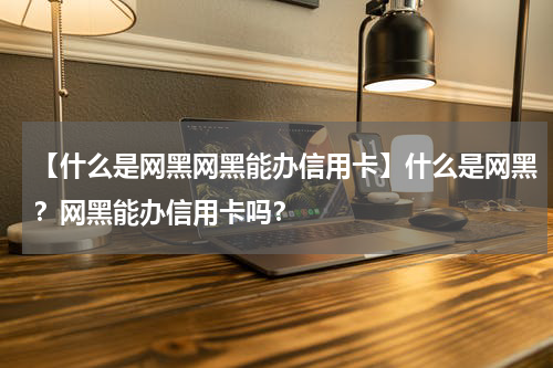 【什么是网黑网黑能办信用卡】什么是网黑？网黑能办信用卡吗？