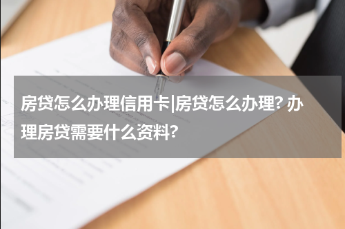 房贷怎么办理信用卡|房贷怎么办理? 办理房贷需要什么资料?