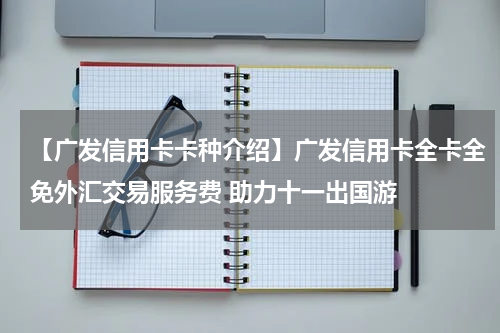 【广发信用卡卡种介绍】广发信用卡全卡全免外汇交易服务费 助力十一出国游