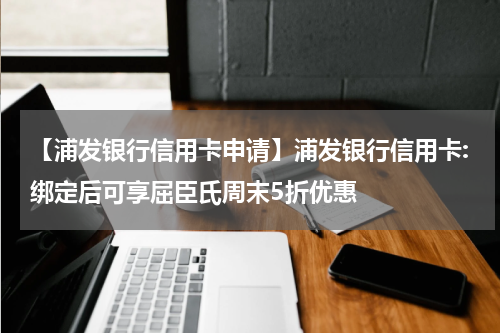 【浦发银行信用卡申请】浦发银行信用卡:绑定后可享屈臣氏周末5折优惠