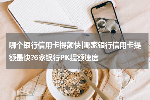 哪个银行信用卡提额快|哪家银行信用卡提额最快?6家银行PK提额速度