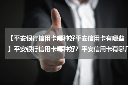 【平安银行信用卡哪种好平安信用卡有哪些】平安银行信用卡哪种好？平安信用卡有哪几种？