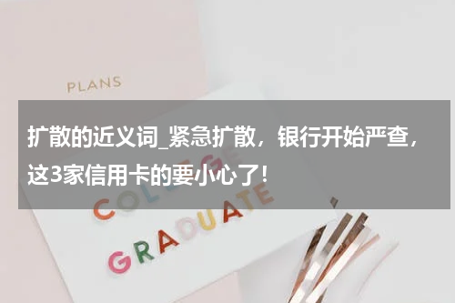 扩散的近义词_紧急扩散，银行开始严查，这3家信用卡的要小心了！