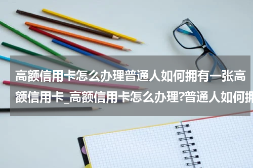 高额信用卡怎么办理普通人如何拥有一张高额信用卡_高额信用卡怎么办理?普通人如何拥有一张高额信用卡?