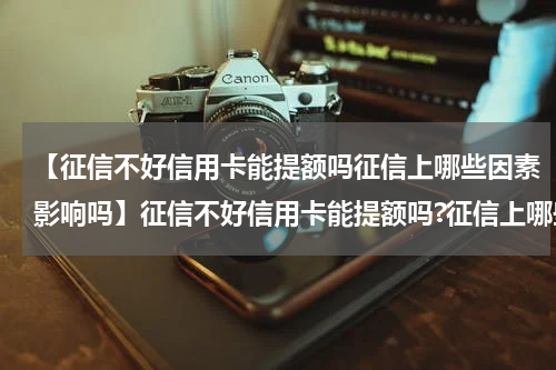 【征信不好信用卡能提额吗征信上哪些因素影响吗】征信不好信用卡能提额吗?征信上哪些因素影响信用卡提额