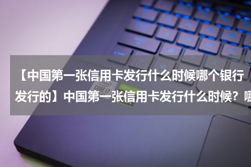 【中国第一张信用卡发行什么时候哪个银行发行的】中国第一张信用卡发行什么时候？哪个银行发行的？