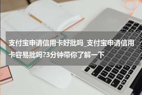 支付宝申请信用卡好批吗_支付宝申请信用卡容易批吗?3分钟带你了解一下
