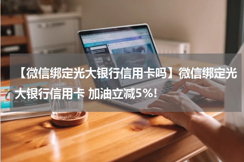 【微信绑定光大银行信用卡吗】微信绑定光大银行信用卡 加油立减5%!