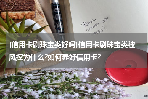 [信用卡刷珠宝类好吗]信用卡刷珠宝类被风控为什么?如何养好信用卡?