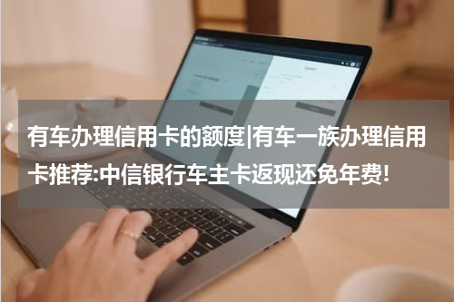 有车办理信用卡的额度|有车一族办理信用卡推荐:中信银行车主卡返现还免年费!