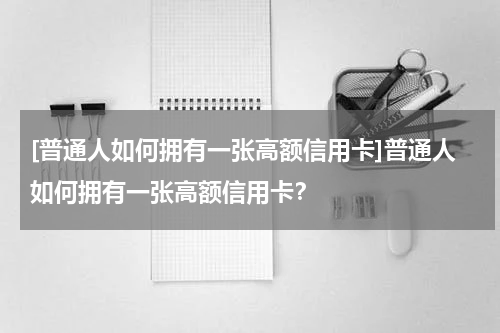 [普通人如何拥有一张高额信用卡]普通人如何拥有一张高额信用卡？