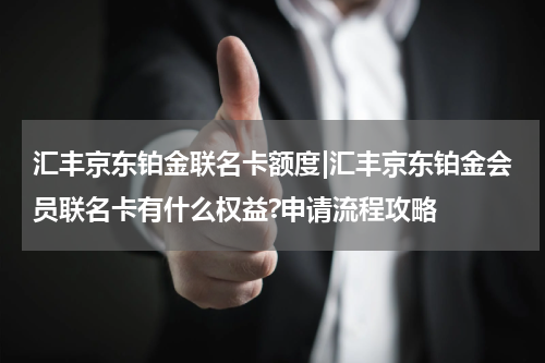 汇丰京东铂金联名卡额度|汇丰京东铂金会员联名卡有什么权益?申请流程攻略