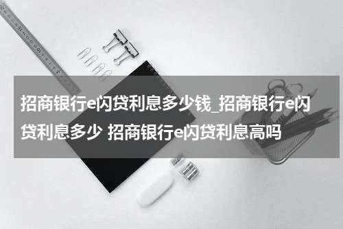 招商银行e闪贷利息多少钱_招商银行e闪贷利息多少 招商银行e闪贷利息高吗