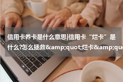信用卡养卡是什么意思|信用卡“烂卡”是什么?怎么拯救&amp;quot;烂卡&amp;quot;?