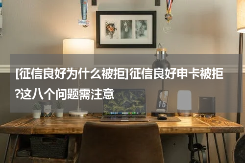 [征信良好为什么被拒]征信良好申卡被拒?这八个问题需注意