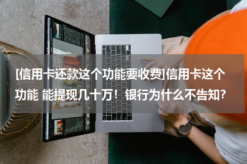 [信用卡还款这个功能要收费]信用卡这个功能 能提现几十万！银行为什么不告知？