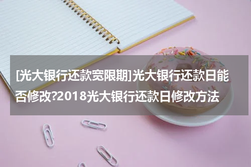 [光大银行还款宽限期]光大银行还款日能否修改?2018光大银行还款日修改方法