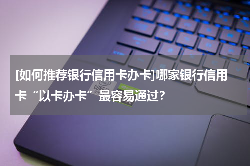 [如何推荐银行信用卡办卡]哪家银行信用卡“以卡办卡”最容易通过？