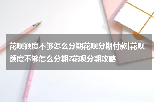 花呗额度不够怎么分期花呗分期付款|花呗额度不够怎么分期?花呗分期攻略