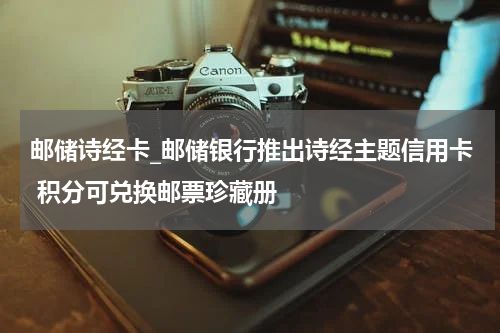 邮储诗经卡_邮储银行推出诗经主题信用卡 积分可兑换邮票珍藏册