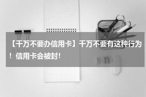 【千万不要办信用卡】千万不要有这种行为！信用卡会被封！