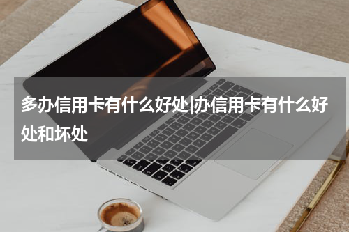 多办信用卡有什么好处|办信用卡有什么好处和坏处