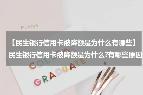 【民生银行信用卡被降额是为什么有哪些】民生银行信用卡被降额是为什么?有哪些原因