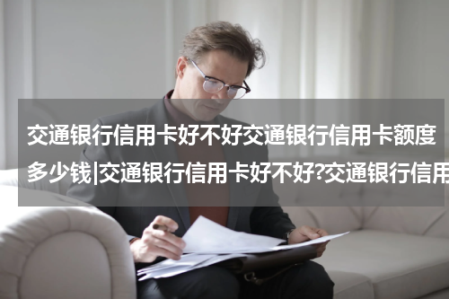 交通银行信用卡好不好交通银行信用卡额度多少钱|交通银行信用卡好不好?交通银行信用卡额度多少?