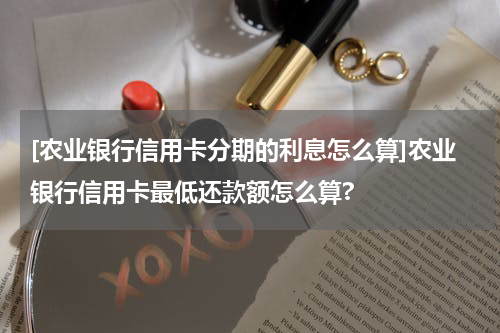 [农业银行信用卡分期的利息怎么算]农业银行信用卡最低还款额怎么算?