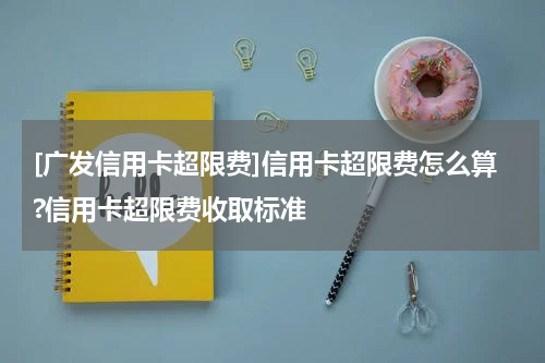 [广发信用卡超限费]信用卡超限费怎么算?信用卡超限费收取标准