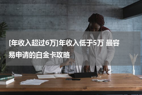 [年收入超过6万]年收入低于5万 最容易申请的白金卡攻略