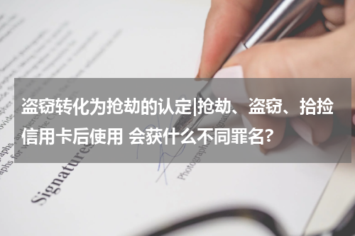 盗窃转化为抢劫的认定|抢劫、盗窃、拾捡信用卡后使用 会获什么不同罪名?
