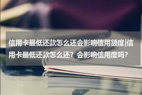 信用卡最低还款怎么还会影响信用额度|信用卡最低还款怎么还？会影响信用度吗？