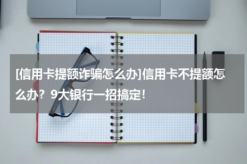 [信用卡提额诈骗怎么办]信用卡不提额怎么办？9大银行一招搞定！