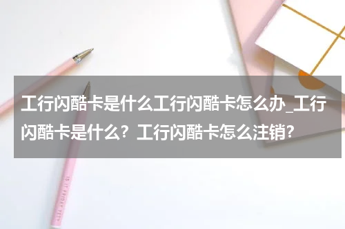 工行闪酷卡是什么工行闪酷卡怎么办_工行闪酷卡是什么？工行闪酷卡怎么注销？